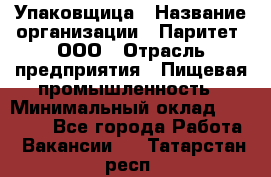 Упаковщица › Название организации ­ Паритет, ООО › Отрасль предприятия ­ Пищевая промышленность › Минимальный оклад ­ 25 000 - Все города Работа » Вакансии   . Татарстан респ.